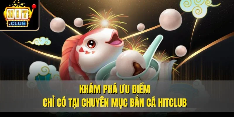 Khám phá ưu điểm chỉ có tại chuyên mục bắn cá Hitclub