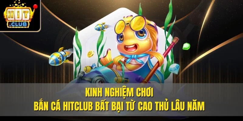 Kinh nghiệm chơi bắn cá Hitclub bất bại từ cao thủ lâu năm
