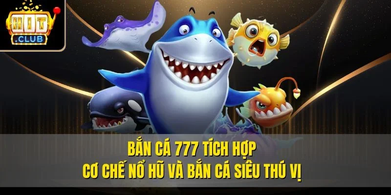 Bắn cá 777 tích hợp cơ chế nổ hũ và bắn cá siêu thú vị