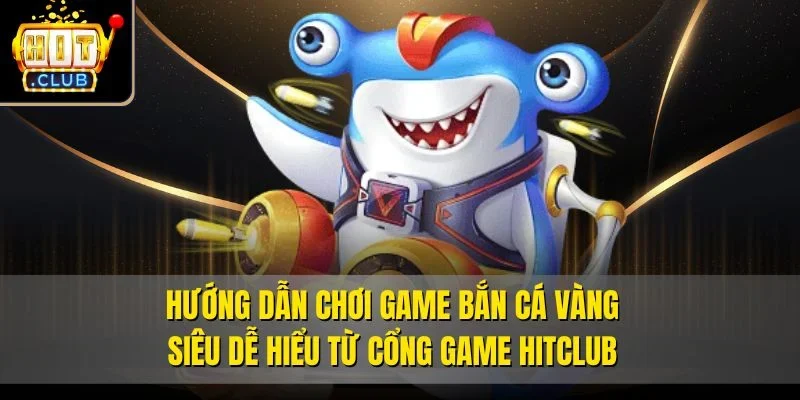 Hướng dẫn chơi game Bắn Cá Vàng siêu dễ hiểu từ cổng game Hitclub