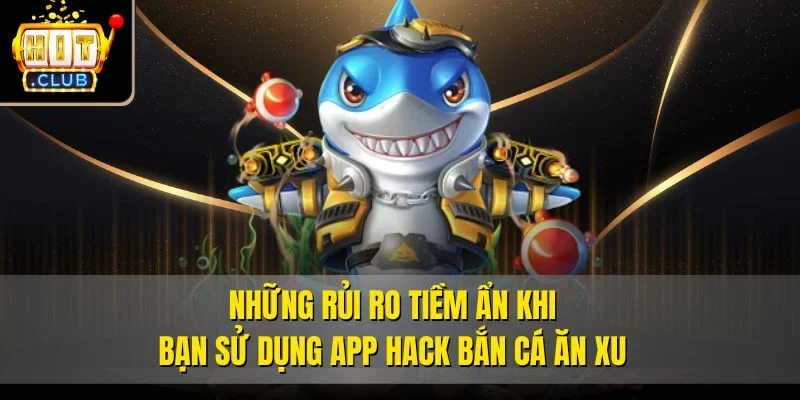 Những rủi ro tiềm ẩn khi bạn sử dụng app hack bắn cá ăn xu